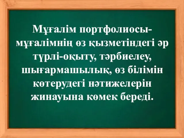 Мұғалім портфолиосы- мұғалімнің өз қызметіндегі әр түрлі-оқыту, тәрбиелеу, шығармашылық, өз білімін көтерудегі нәтижелерін жинауына көмек береді.