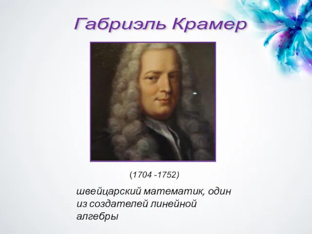 Габриэль Крамер швейцарский математик, один из создателей линейной алгебры (1704 -1752)