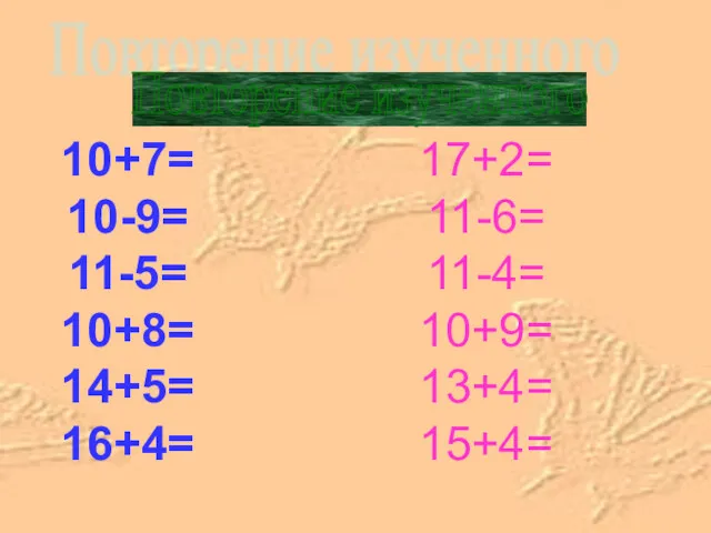 10+7= 10-9= 11-5= 10+8= 14+5= 16+4= 17+2= 11-6= 11-4= 10+9= 13+4= 15+4= Повторение изученного