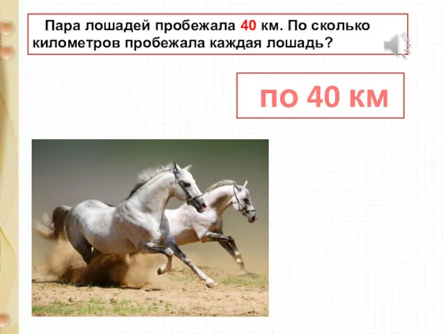 Пара лошадей пробежала 40 км. По сколько километров пробежала каждая лошадь? по 40 км