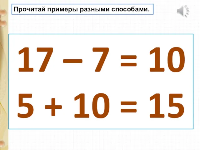 Прочитай примеры разными способами. 17 – 7 = 10 5 + 10 = 15