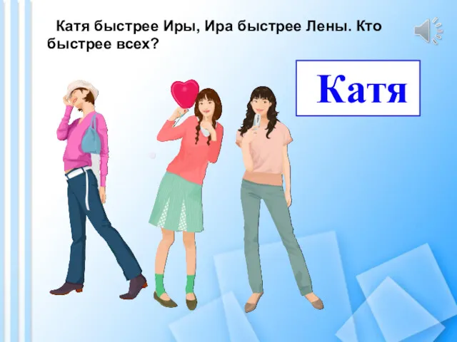 Катя быстрее Иры, Ира быстрее Лены. Кто быстрее всех? Катя