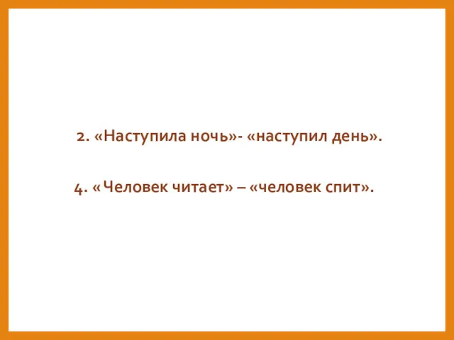 2. «Наступила ночь»- «наступил день». 4. « Человек читает» – «человек спит».