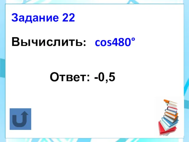 Вычислить: cos480° Ответ: -0,5 Задание 22