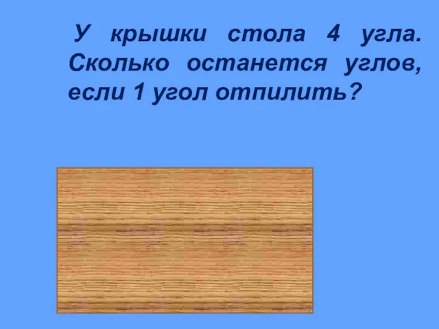 У крышки стола 4 угла. Сколько останется углов, если 1 угол отпилить? 5 углов