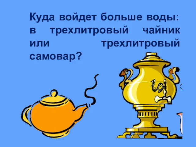 Куда войдет больше воды: в трехлитровый чайник или трехлитровый самовар?