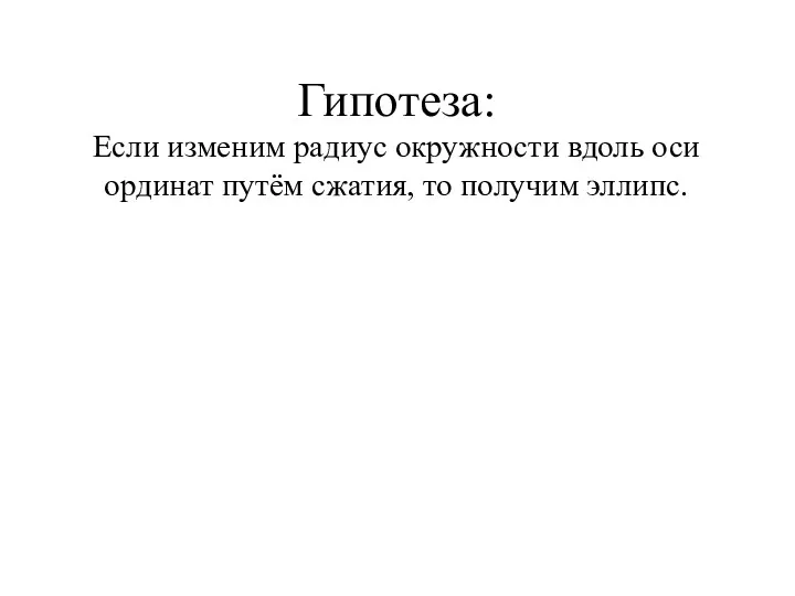 Гипотеза: Если изменим радиус окружности вдоль оси ординат путём сжатия, то получим эллипс.