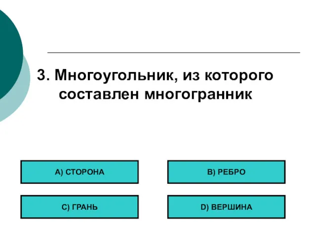 3. Многоугольник, из которого составлен многогранник А) СТОРОНА С) ГРАНЬ B) РЕБРО D) ВЕРШИНА