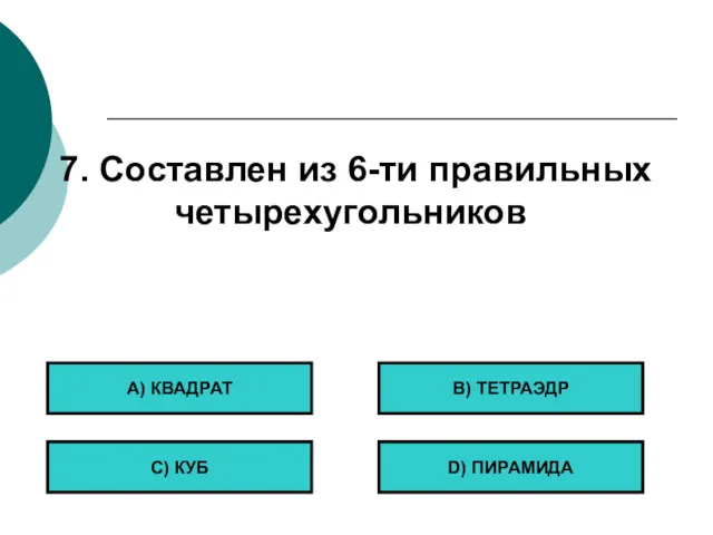 7. Составлен из 6-ти правильных четырехугольников А) КВАДРАТ С) КУБ B) ТЕТРАЭДР D) ПИРАМИДА