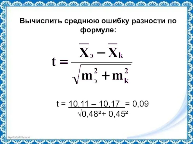 Вычислить среднюю ошибку разности по формуле: t = 10,11 – 10,17 = 0,09 √0,48²+ 0,45²
