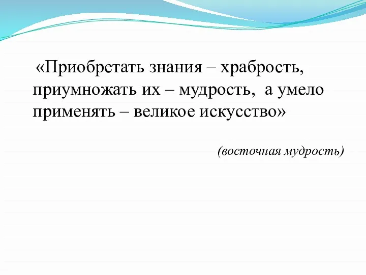 «Приобретать знания – храбрость, приумножать их – мудрость, а умело применять – великое искусство» (восточная мудрость)