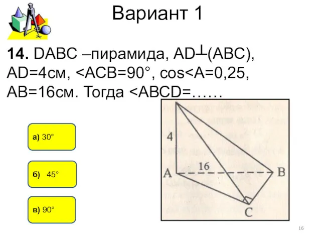 Вариант 1 а) 30° 14. DАВС –пирамида, АD┴(АВС), АD=4см, б) 45° в) 90°