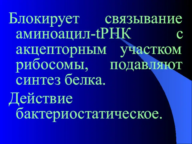 Блокирует связывание аминоацил-tРНК с акцепторным участком рибосомы, подавляют синтез белка. Действие бактериостатическое.