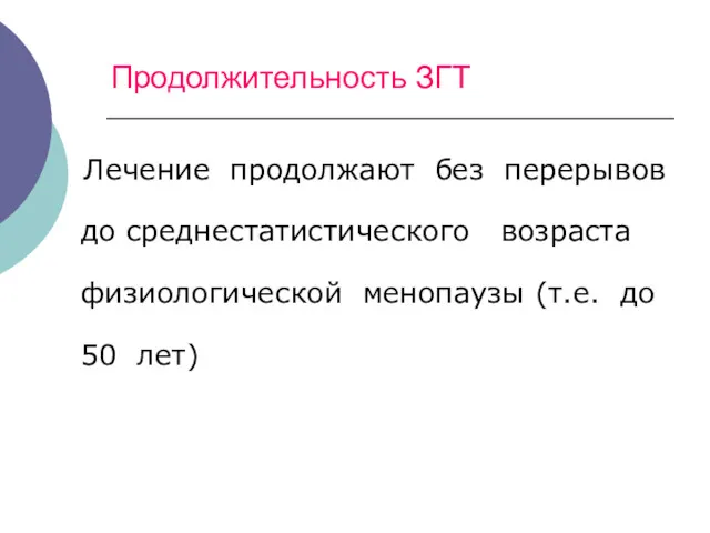 Продолжительность ЗГТ Лечение продолжают без перерывов до среднестатистического возраста физиологической менопаузы (т.е. до 50 лет)