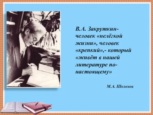 В.А. Закруткин- человек «нелёгкой жизни», человек «крепкий»,- который «живёт в нашей литературе по- настоящему» М.А. Шолохов