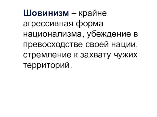 Шовинизм – крайне агрессивная форма национализма, убеждение в превосходстве своей нации, стремление к захвату чужих территорий.