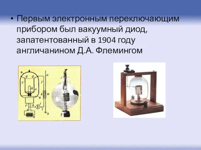 Первым электронным переключающим прибором был вакуумный диод, запатентованный в 1904 году англичанином Д.А. Флемингом