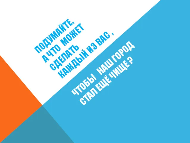 ПОДУМАЙТЕ, А ЧТО МОЖЕТ СДЕЛАТЬ КАЖДЫЙ ИЗ ВАС , ЧТОБЫ НАШ ГОРОД СТАЛ ЕЩЁ ЧИЩЕ ?