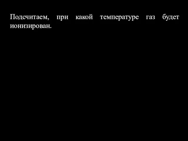 Подсчитаем, при какой температуре газ будет ионизирован.