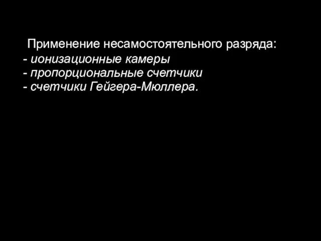 Применение несамостоятельного разряда: ионизационные камеры пропорциональные счетчики счетчики Гейгера-Мюллера.