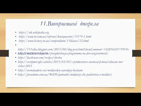 11.Використані джерела https://uk.wikipedia.org http://www.br.com.ua/referats/kraiznavstvo/15174-1.html http://www.history.vn.ua/compendium/11klasvs/22.html http://111vika.blogspot.com/2015/04/blog-post.html?showComment=1428164317591#c656281633595733475 http://moldova-today.com/prazdnichnaya-programma-na-den-nezavisimosti/ http://kashewar.com/recipes/chorba http://vestipmr.info/articles/2015/03/01/v-pridnestrove-startoval-festival-iskusstv-mercishor-2015 http://womanadvice.ru/moldavskiy-narodnyy-kostyum http://poradumo.com.ua/96850-pamiatki-moldaviyi-sho-podivitisia-v-moldovi/