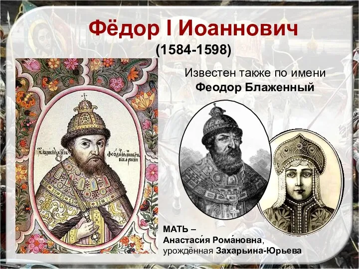 Известен также по имени Феодор Блаженный Фёдор I Иоаннович (1584-1598) МАТЬ – Анастаси́я Рома́новна, урождённая Захарьина-Юрьева
