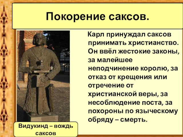 Карл принуждал саксов принимать христианство. Он ввёл жестокие законы, за