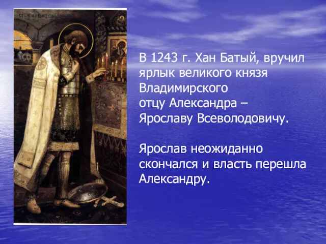 В 1243 г. Хан Батый, вручил ярлык великого князя Владимирского отцу Александра –