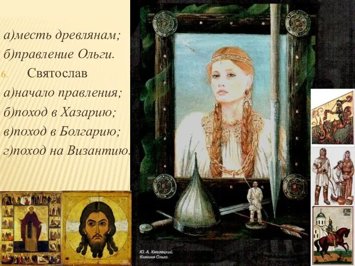 а)месть древлянам; б)правление Ольги. Святослав а)начало правления; б)поход в Хазарию; в)поход в Болгарию; г)поход на Византию.