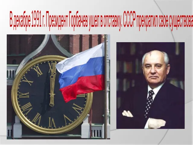 В декабре 1991 г. Президент Горбачев ушел в отставку. СССР прекратил свое существование.