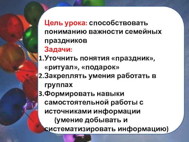 Цель урока: способствовать пониманию важности семейных праздников Задачи: Уточнить понятия «праздник», «ритуал», «подарок»