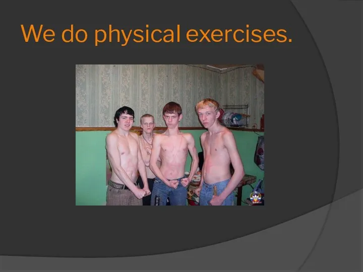 We do physical exercises.