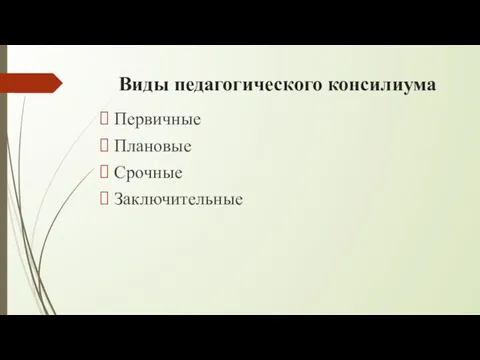 Виды педагогического консилиума Первичные Плановые Срочные Заключительные