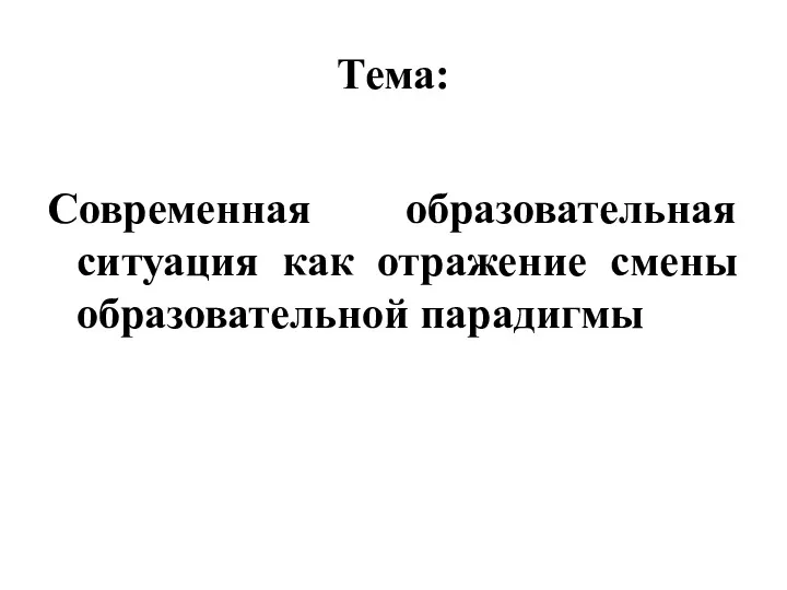 Тема: Современная образовательная ситуация как отражение смены образовательной парадигмы