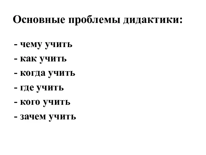 Основные проблемы дидактики: чему учить как учить когда учить где учить кого учить зачем учить