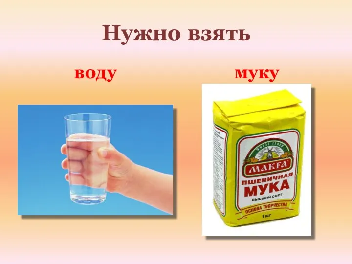 Нужно взять воду муку