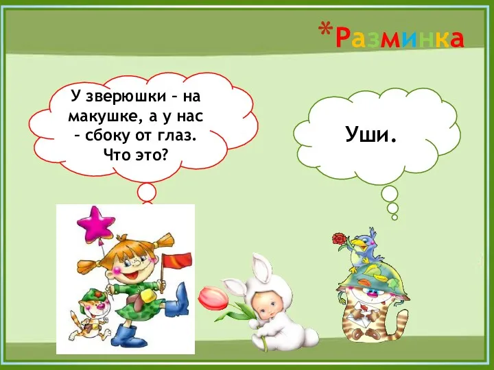 Разминка У зверюшки – на макушке, а у нас – сбоку от глаз. Что это? Уши.