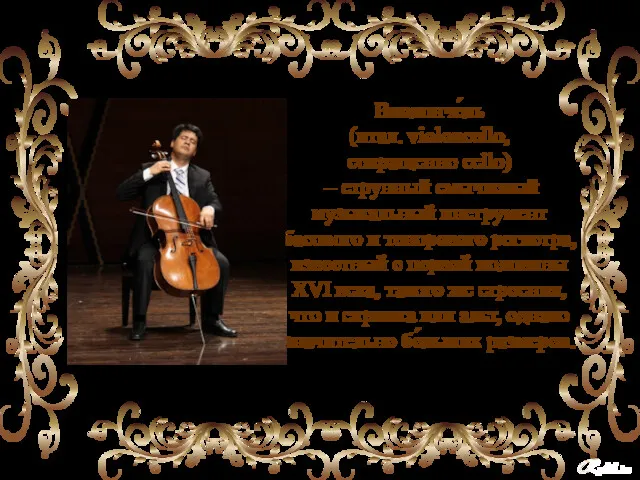 Виолонче́ль (итал. violoncello, сокращенно cello) – струнный смычковый музыкальный инструмент басового и тенорового