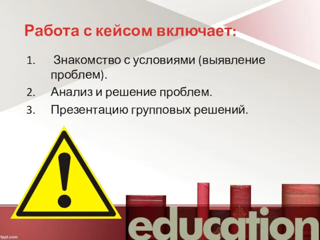 Работа с кейсом включает: Знакомство с условиями (выявление проблем). Анализ и решение проблем. Презентацию групповых решений.