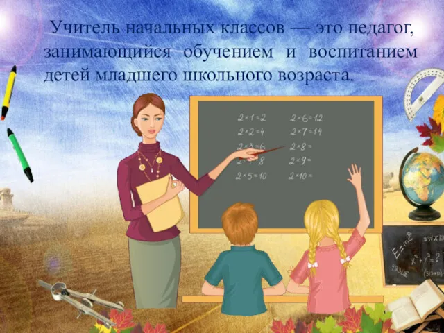 Учитель начальных классов — это педагог, занимающийся обучением и воспитанием детей младшего школьного возраста.