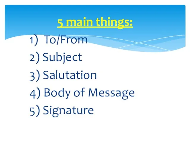 5 main things: 1) To/From 2) Subject 3) Salutation 4) Body of Message 5) Signature