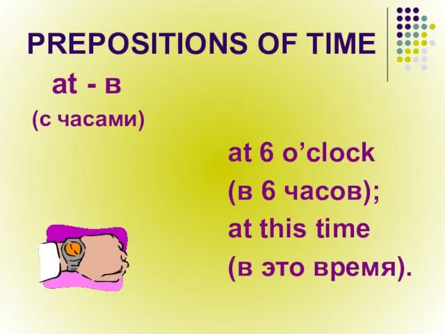 PREPOSITIONS OF TIME at - в (с часами) at 6 o’clock (в 6