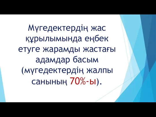 Мүгедектердiң жас құрылымында еңбек етуге жарамды жастағы адамдар басым (мүгедектердiң жалпы санының 70%-ы).