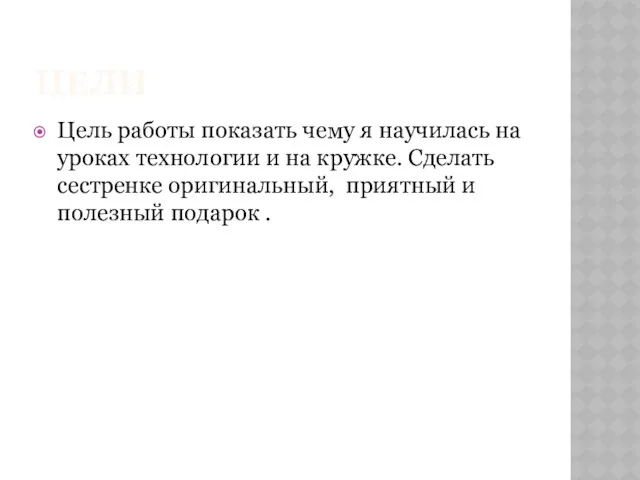 ЦЕЛИ Цель работы показать чему я научилась на уроках технологии и на кружке.