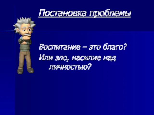 Постановка проблемы Воспитание – это благо? Или зло, насилие над личностью?