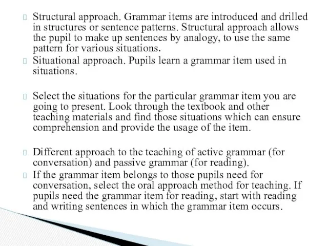 Structural approach. Grammar items are introduced and drilled in structures or sentence patterns.