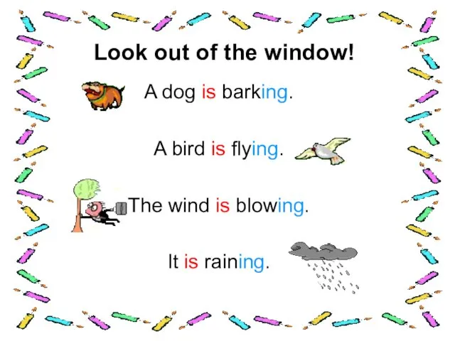 Look out of the window! A dog is barking. A bird is flying.