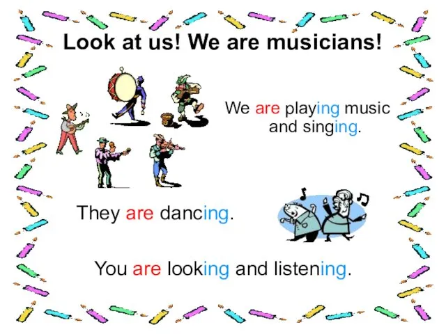 Look at us! We are musicians! We are playing music