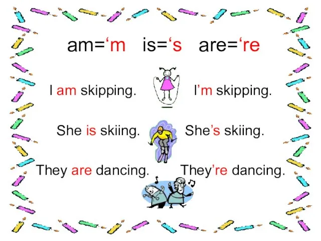 am=‘m is=‘s are=‘re I am skipping. I’m skipping. She is
