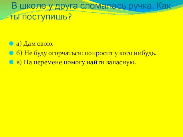 В школе у друга сломалась ручка. Как ты поступишь? а) Дам свою. б)